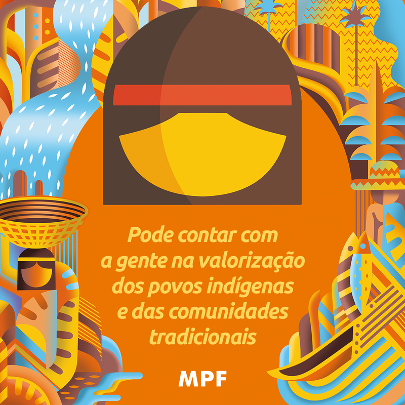Ilustração geométrica e colorida. Nas bordas, há desenhos abstratos que representam natureza, cachoeira, folhas, peixes, barcos e figuras humanas tradicionais. No centro, sobre um fundo laranja, destaca-se o desenho estilizado de um rosto indígena com uma faixa vermelha na cabeça. Logo abaixo, o texto em amarelo: 'Pode contar com a gente na valorização dos povos indígenas e das comunidades tradicionais', seguido da sigla 'MPF' em branco.